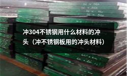 沖304不銹鋼用什么材料的沖頭（沖不銹鋼板用的沖頭材料）