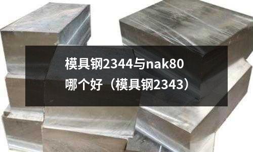 模具鋼2344與nak80哪個(gè)好(模具鋼2343)