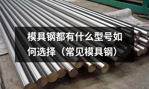 模具鋼都有什么型號如何選擇(常見模具鋼)