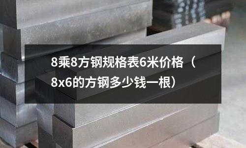 8乘8方鋼規格表6米價格(8x6的方鋼多少錢一根)