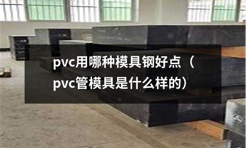 pvc用哪種模具鋼好點（pvc管模具是什么樣的）
