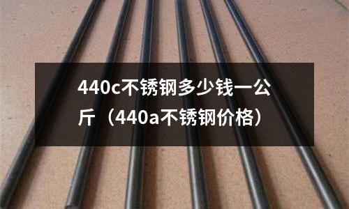 440c不銹鋼多少錢(qián)一公斤（440a不銹鋼價(jià)格）