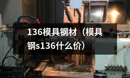 136模具鋼材（模具鋼s136什么價(jià)）