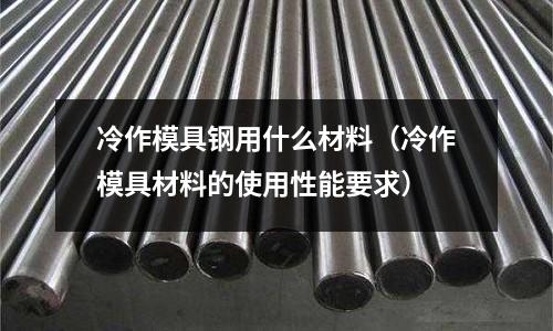 冷作模具鋼用什么材料（冷作模具材料的使用性能要求）