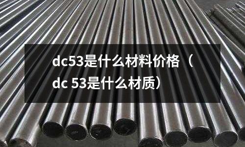 dc53是什么材料價格（dc 53是什么材質）