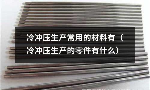 冷沖壓生產常用的材料有（冷沖壓生產的零件有什么）