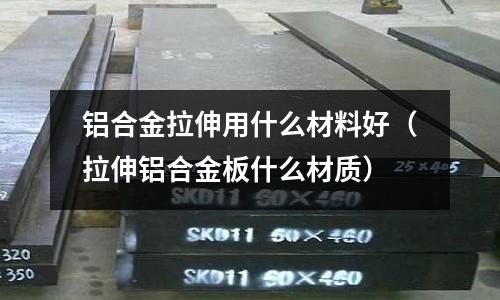 鋁合金拉伸用什么材料好（拉伸鋁合金板什么材質）