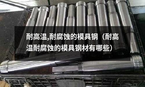 耐高溫,耐腐蝕的模具鋼（耐高溫耐腐蝕的模具鋼材有哪些）