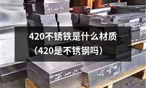 420不銹鐵是什么材質（420是不銹鋼嗎）