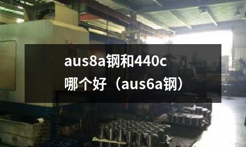 aus8a鋼和440c哪個好（aus6a鋼）