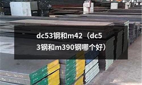 dc53鋼和m42（dc53鋼和m390鋼哪個好）