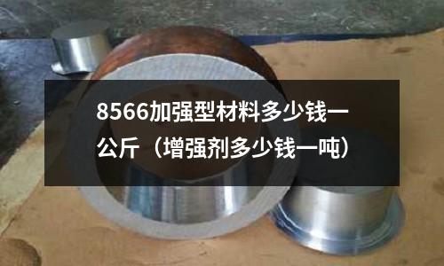 8566加強(qiáng)型材料多少錢(qián)一公斤（增強(qiáng)劑多少錢(qián)一噸）