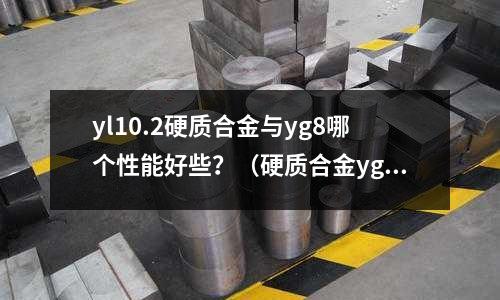 yl10.2硬質合金與yg8哪個性能好些？（硬質合金yg8和yt15區別）