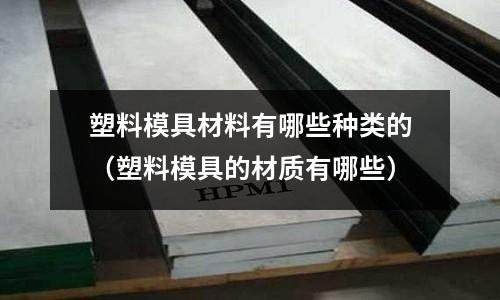 塑料模具材料有哪些種類的（塑料模具的材質有哪些）