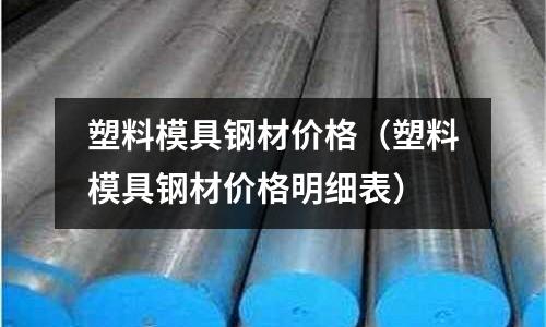塑料模具鋼材價格（塑料模具鋼材價格明細表）