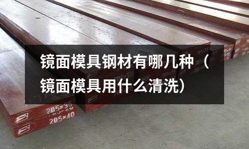 鏡面模具鋼材有哪幾種（鏡面模具用什么清洗）
