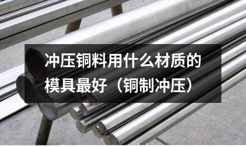 沖壓銅料用什么材質的模具最好（銅制沖壓）