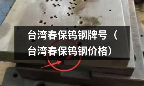 臺灣春保鎢鋼牌號（臺灣春保鎢鋼價格）