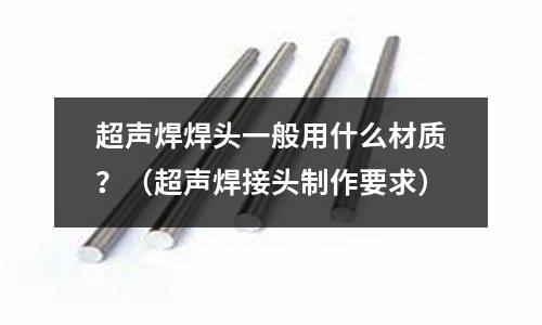超聲焊焊頭一般用什么材質？（超聲焊接頭制作要求）