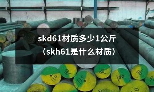 skd61材質(zhì)多少1公斤(skh61是什么材質(zhì))
