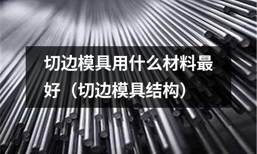 切邊模具用什么材料最好(切邊模具結構)
