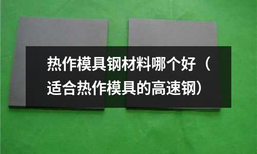 熱作模具鋼材料哪個好(適合熱作模具的高速鋼)