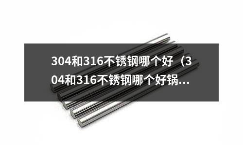 304和316不銹鋼哪個好(304和316不銹鋼哪個好鍋)