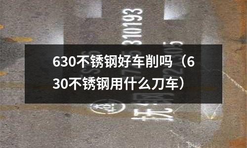 630不銹鋼好車削嗎（630不銹鋼用什么刀車）