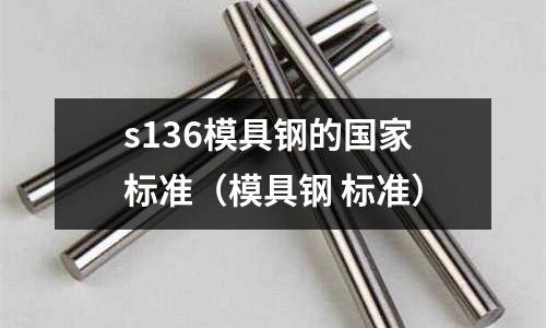 s136模具鋼的國家標準（模具鋼 標準）