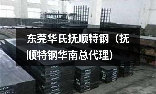 東莞華氏撫順特鋼(撫順特鋼華南總代理)
