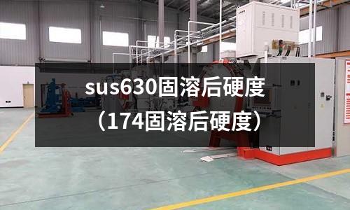 sus630固溶后硬度(174固溶后硬度)