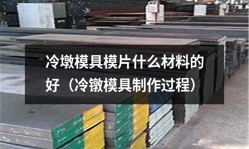 冷墩模具模片什么材料的好(冷鐓模具制作過程)