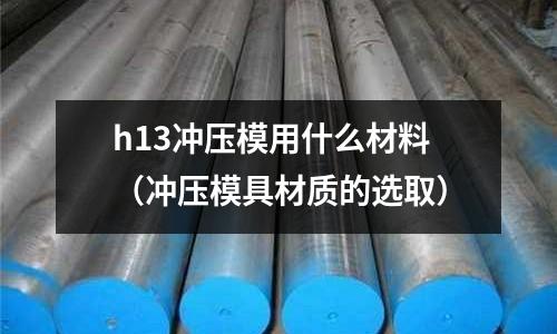 h13沖壓模用什么材料(沖壓模具材質的選取)