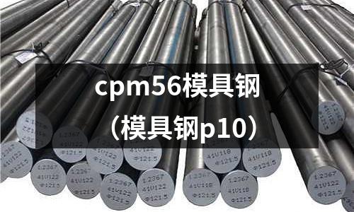cpm56模具鋼（模具鋼p10）