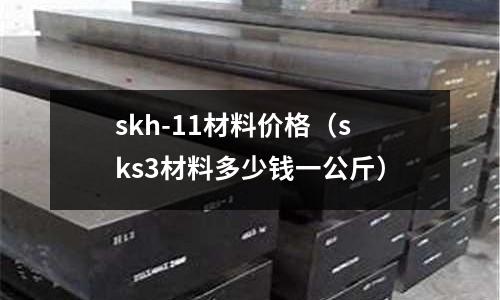skh-11材料價格（sks3材料多少錢一公斤）