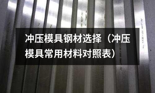 沖壓模具鋼材選擇（沖壓模具常用材料對照表）