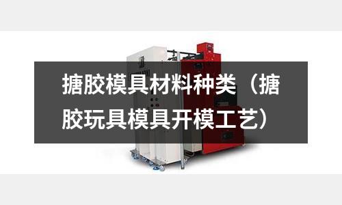 搪膠模具材料種類（搪膠玩具模具開模工藝）