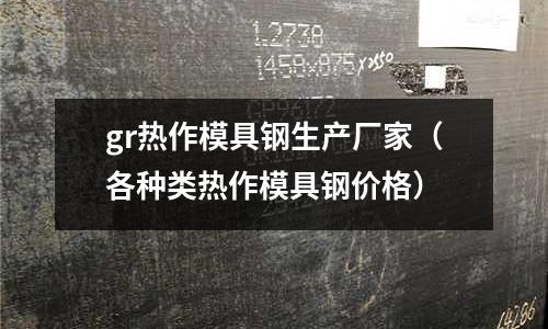 gr熱作模具鋼生產廠家(各種類熱作模具鋼價格)