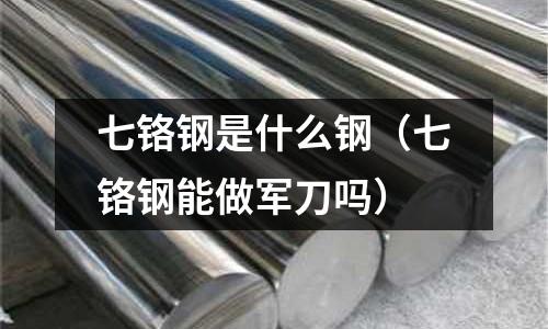 七鉻鋼是什么鋼(七鉻鋼能做軍刀嗎)