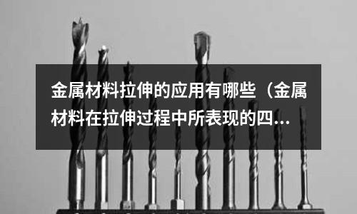 金屬材料拉伸的應(yīng)用有哪些（金屬材料在拉伸過程中所表現(xiàn)的四個(gè)階段分別是什么）