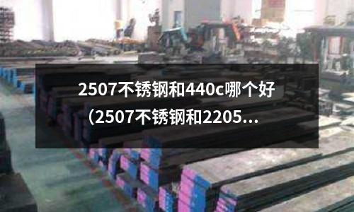 2507不銹鋼和440c哪個(gè)好（2507不銹鋼和2205）