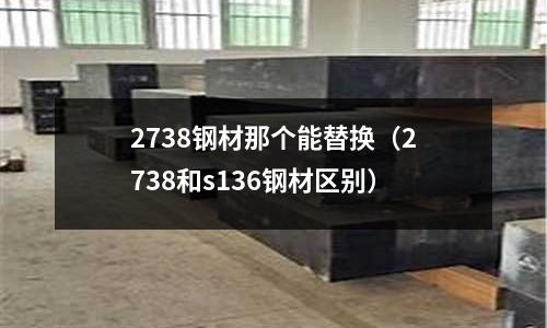 2738鋼材那個能替換（2738和s136鋼材區別）