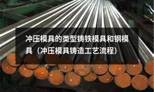 沖壓模具的類型鑄鐵模具和鋼模具(沖壓模具鑄造工藝流程)
