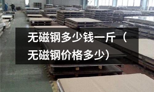 無(wú)磁鋼多少錢(qián)一斤(無(wú)磁鋼價(jià)格多少)