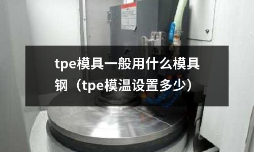 tpe模具一般用什么模具鋼(tpe模溫設置多少)