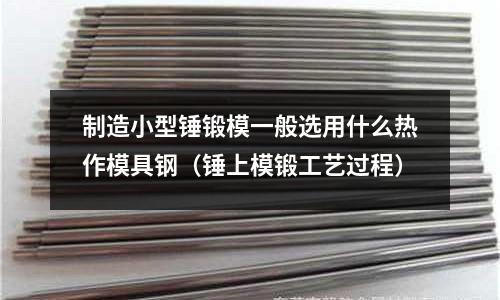 制造小型錘鍛模一般選用什么熱作模具鋼(錘上模鍛工藝過程)