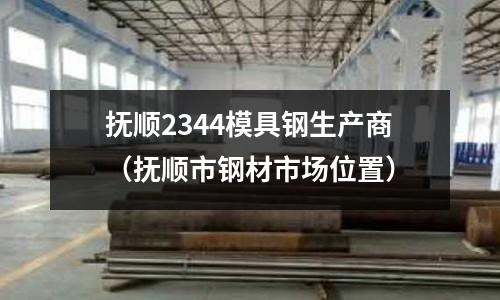 撫順2344模具鋼生產商（撫順市鋼材市場位置）