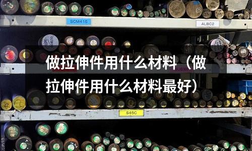 做拉伸件用什么材料(做拉伸件用什么材料最好)