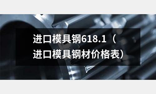 進口模具鋼618.1（進口模具鋼材價格表）