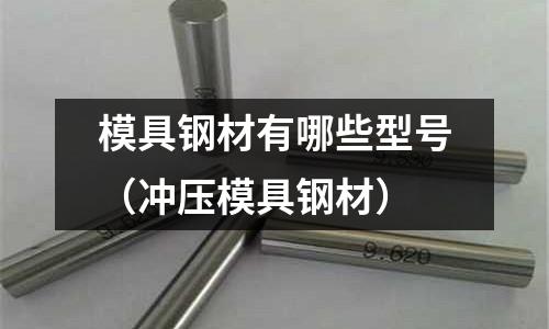 模具鋼材有哪些型號（沖壓模具鋼材）
